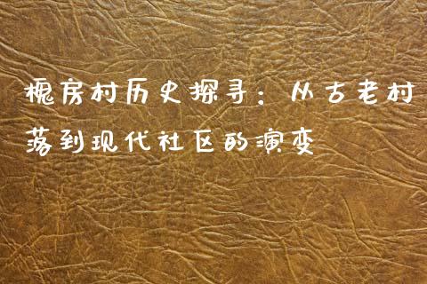 槐房村历史探寻：从古老村落到现代社区的演变_https://www.fsyjjx.cn_期货资讯_第1张