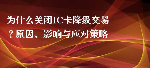 为什么关闭IC卡降级交易？原因、影响与应对策略_https://www.fsyjjx.cn_股票指导_第1张