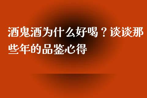 酒鬼酒为什么好喝？谈谈那些年的品鉴心得_https://www.fsyjjx.cn_股票指导_第1张
