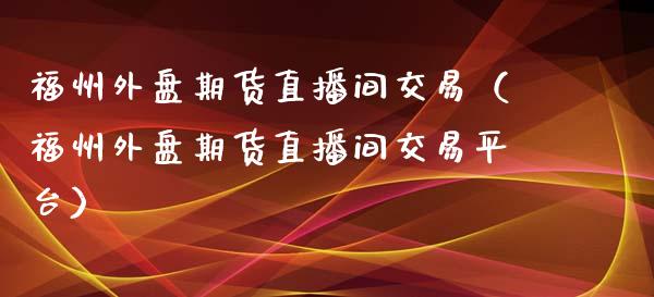 福州外盘期货直播间交易（福州外盘期货直播间交易平台）_https://www.fsyjjx.cn_期货在线_第1张