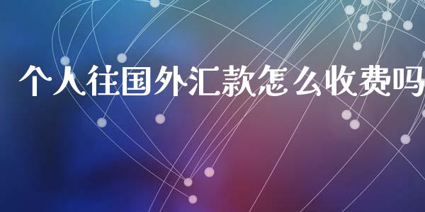 个人往国外汇款怎么收费吗_https://www.fsyjjx.cn_期货研报_第1张