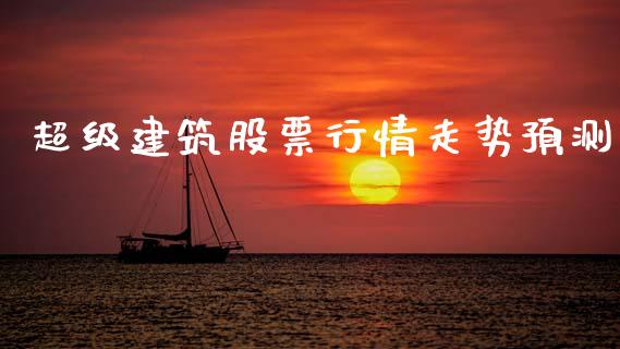 超级建筑股票行情走势预测_https://www.fsyjjx.cn_股票指导_第1张