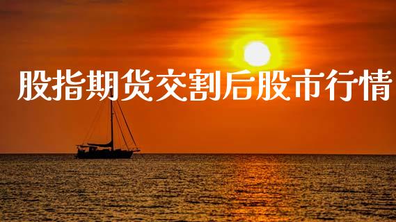 股指期货交割后股市行情_https://www.fsyjjx.cn_期货资讯_第1张