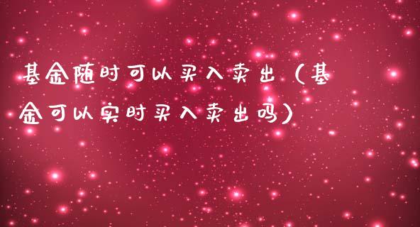 基金随时可以买入卖出（基金可以实时买入卖出吗）_https://www.fsyjjx.cn_问财精选_第1张