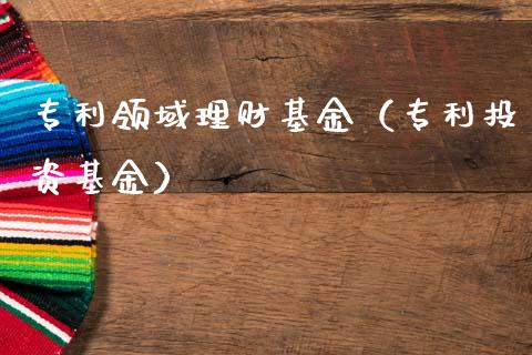专利领域理财基金（专利投资基金）_https://www.fsyjjx.cn_问财精选_第1张