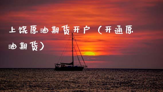 上饶原油期货开户（开通原油期货）_https://www.fsyjjx.cn_期货资讯_第1张
