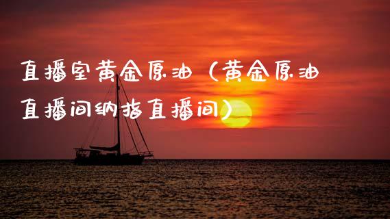 直播室黄金原油（黄金原油直播间纳指直播间）_https://www.fsyjjx.cn_期货在线_第1张