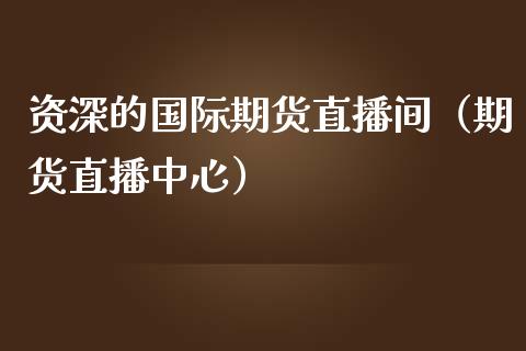 资深的国际期货直播间（期货直播中心）_https://www.fsyjjx.cn_期货在线_第1张