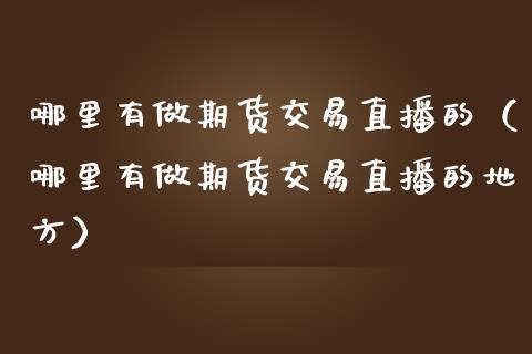 哪里有做期货交易直播的（哪里有做期货交易直播的地方）_https://www.fsyjjx.cn_期货在线_第1张