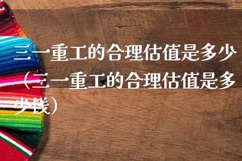 三一重工的合理估值是多少（三一重工的合理估值是多少钱）_https://www.fsyjjx.cn_股票指导_第1张