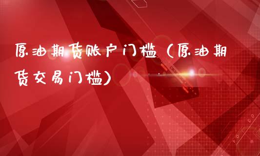 原油期货账户门槛（原油期货交易门槛）_https://www.fsyjjx.cn_期货研报_第1张