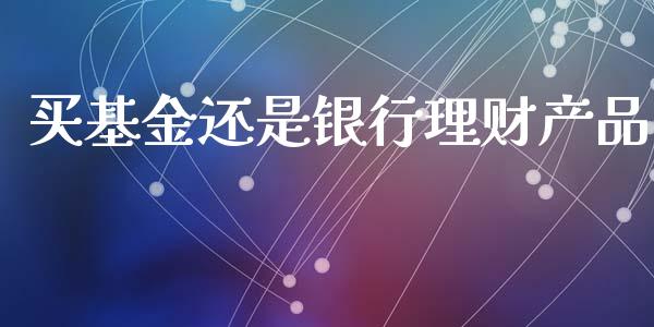 买基金还是银行理财产品_https://www.fsyjjx.cn_理财资讯_第1张