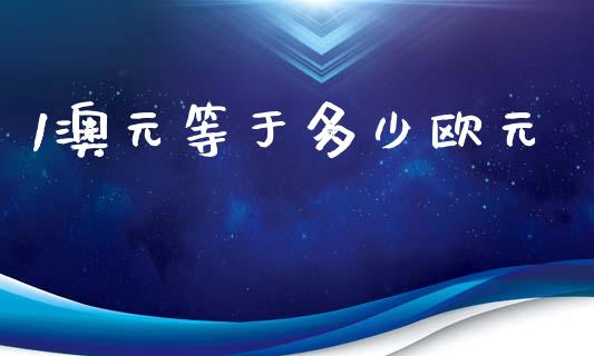 1澳元等于多少欧元_https://www.fsyjjx.cn_股市分析_第1张
