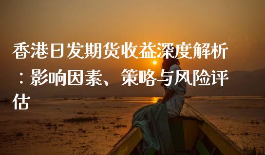 香港日发期货收益深度解析：影响因素、策略与风险评估_https://www.fsyjjx.cn_期货研报_第1张