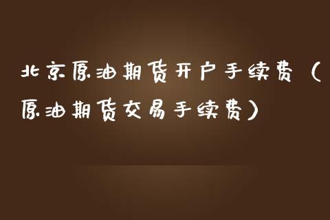 北京原油期货开户手续费（原油期货交易手续费）_https://www.fsyjjx.cn_期货资讯_第1张