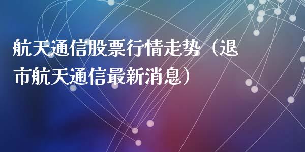 航天通信股票行情走势（退市航天通信最新消息）_https://www.fsyjjx.cn_股指期货_第1张