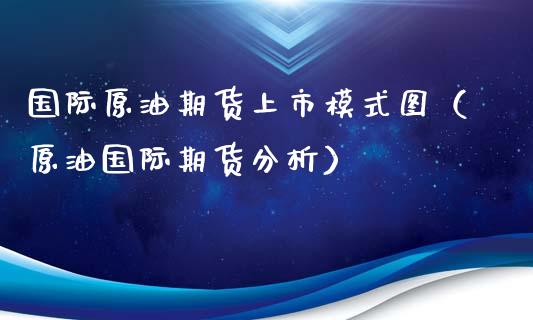国际原油期货上市模式图（原油国际期货分析）_https://www.fsyjjx.cn_期货资讯_第1张