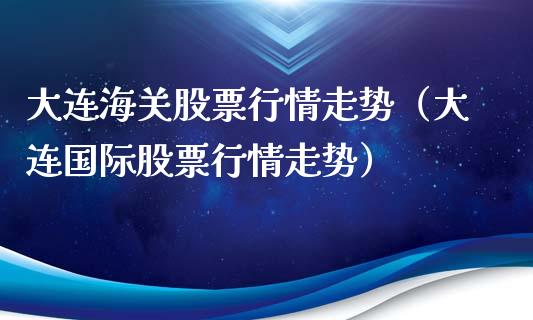 大连海关股票行情走势（大连国际股票行情走势）_https://www.fsyjjx.cn_股市分析_第1张