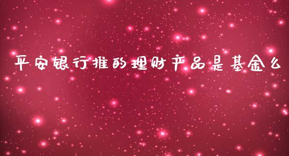 平安银行推的理财产品是基金么_https://www.fsyjjx.cn_问财精选_第1张