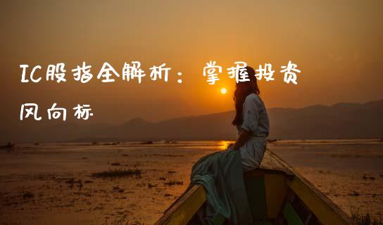 IC股指全解析：掌握投资风向标_https://www.fsyjjx.cn_期货研报_第1张