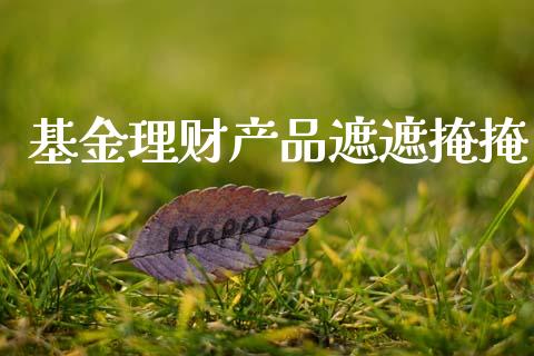 基金理财产品遮遮掩掩_https://www.fsyjjx.cn_理财资讯_第1张
