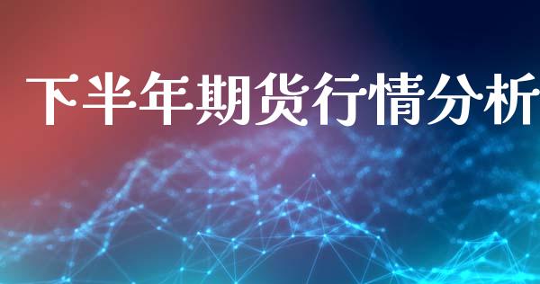 下半年期货行情分析_https://www.fsyjjx.cn_期货资讯_第1张