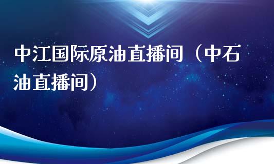 中江国际原油直播间（中石油直播间）_https://www.fsyjjx.cn_期货在线_第1张