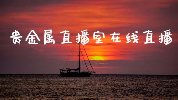 贵金属直播室在线直播_https://www.fsyjjx.cn_期货研报_第1张