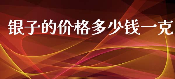 银子的价格多少钱一克_https://www.fsyjjx.cn_期货资讯_第1张
