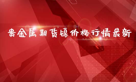 贵金属期货镍价格行情最新_https://www.fsyjjx.cn_期货资讯_第1张