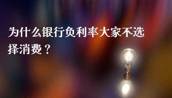 为什么银行负利率大家不选择消费？_https://www.fsyjjx.cn_问财精选_第1张