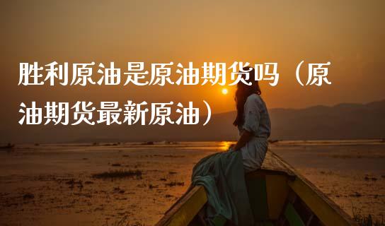 胜利原油是原油期货吗（原油期货最新原油）_https://www.fsyjjx.cn_期货资讯_第1张
