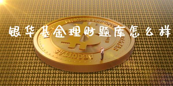 银华基金理财题库怎么样_https://www.fsyjjx.cn_理财资讯_第1张