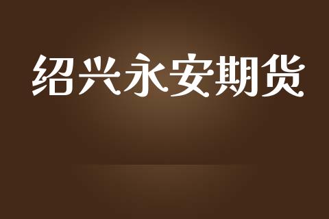 绍兴永安期货_https://www.fsyjjx.cn_期货研报_第1张