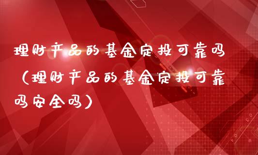 理财产品的基金定投可靠吗（理财产品的基金定投可靠吗安全吗）_https://www.fsyjjx.cn_问财精选_第1张