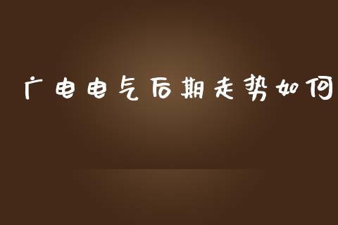 广电电气后期走势如何_https://www.fsyjjx.cn_股指期货_第1张