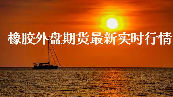 橡胶外盘期货最新实时行情_https://www.fsyjjx.cn_期货研报_第1张