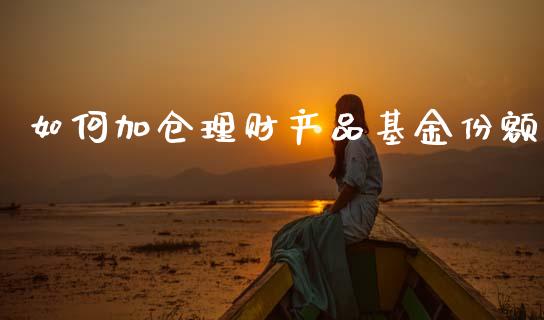 如何加仓理财产品基金份额_https://www.fsyjjx.cn_问财精选_第1张