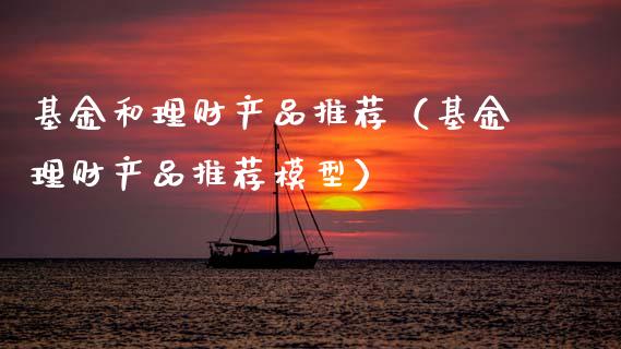 基金和理财产品推荐（基金理财产品推荐模型）_https://www.fsyjjx.cn_问财精选_第1张