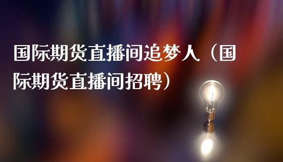 国际期货直播间追梦人（国际期货直播间招聘）_https://www.fsyjjx.cn_期货在线_第1张