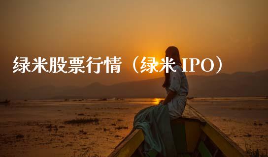 绿米股票行情（绿米 IPO）_https://www.fsyjjx.cn_股指期货_第1张