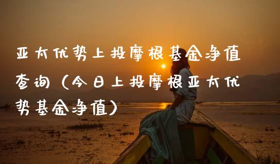 亚太优势上投摩根基金净值查询（今日上投摩根亚太优势基金净值）_https://www.fsyjjx.cn_理财资讯_第1张