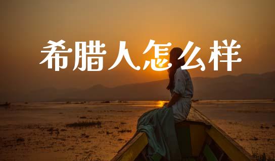 希腊人怎么样_https://www.fsyjjx.cn_期货资讯_第1张