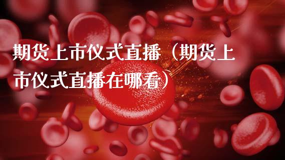 期货上市仪式直播（期货上市仪式直播在哪看）_https://www.fsyjjx.cn_期货在线_第1张