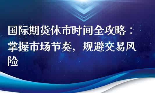 国际期货休市时间全攻略：掌握市场节奏，规避交易风险_https://www.fsyjjx.cn_理财资讯_第1张