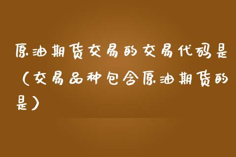 原油期货交易的交易代码是（交易品种包含原油期货的是）_https://www.fsyjjx.cn_期货研报_第1张