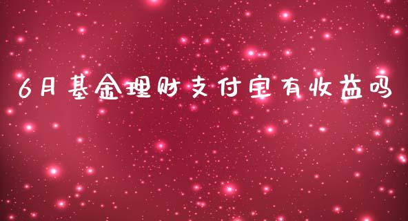 6月基金理财支付宝有收益吗_https://www.fsyjjx.cn_理财资讯_第1张