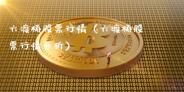 六渡桥股票行情（六渡桥股票行情分析）_https://www.fsyjjx.cn_股票指导_第1张