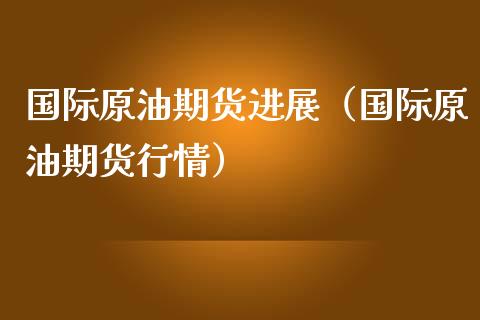 国际原油期货进展（国际原油期货行情）_https://www.fsyjjx.cn_期货资讯_第1张