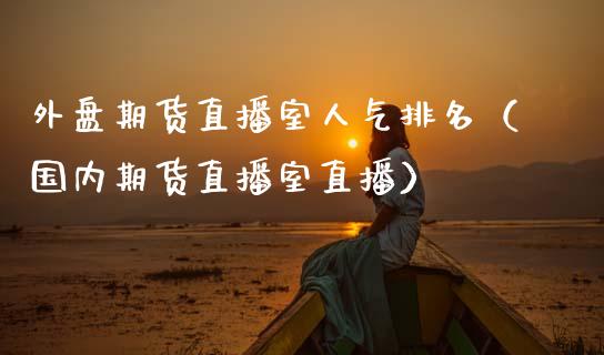 外盘期货直播室人气排名（国内期货直播室直播）_https://www.fsyjjx.cn_期货在线_第1张